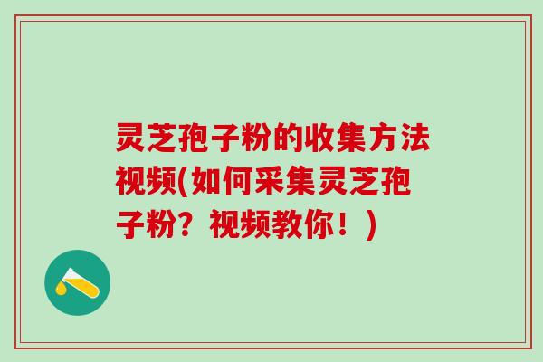 灵芝孢子粉的收集方法视频(如何采集灵芝孢子粉？视频教你！)
