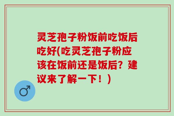 灵芝孢子粉饭前吃饭后吃好(吃灵芝孢子粉应该在饭前还是饭后？建议来了解一下！)