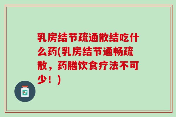 乳房结节疏通散结吃什么药(乳房结节通畅疏散，药膳饮食疗法不可少！)