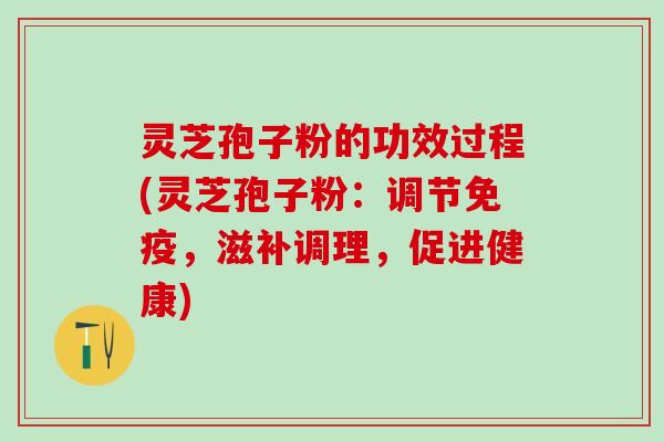 灵芝孢子粉的功效过程(灵芝孢子粉：调节免疫，滋补调理，促进健康)