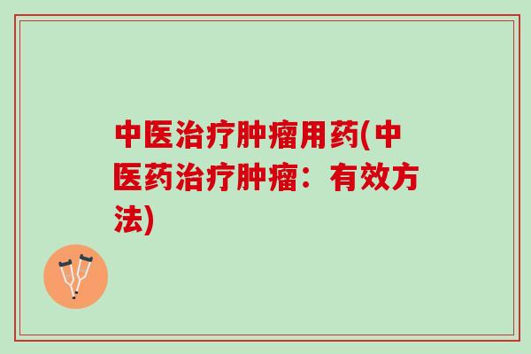 中医治疗肿瘤用药(中医药治疗肿瘤：有效方法)