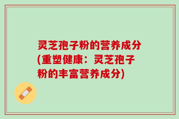 灵芝孢子粉的营养成分(重塑健康:灵芝孢子粉的丰富营养成分) 灵芝孢子粉的营养成分(重塑健康:灵芝孢子粉的丰富营养成分)