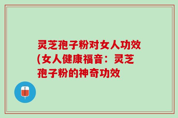 灵芝孢子粉对女人功效(女人健康福音：灵芝孢子粉的神奇功效