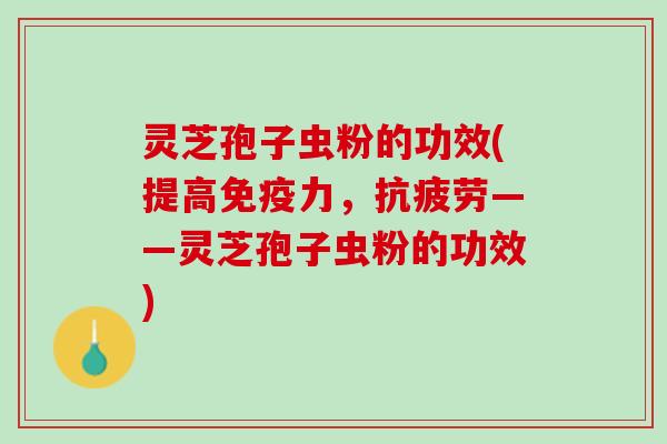 灵芝孢子虫粉的功效(提高免疫力，抗疲劳——灵芝孢子虫粉的功效)