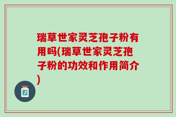 瑞草世家灵芝孢子粉有用吗(瑞草世家灵芝孢子粉的功效和作用简介)