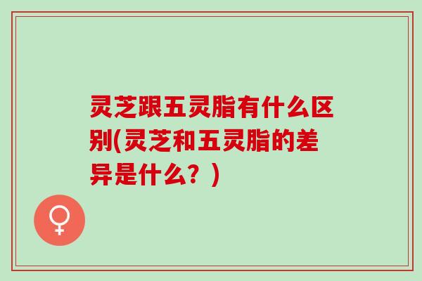 灵芝跟五灵脂有什么区别(灵芝和五灵脂的差异是什么？)