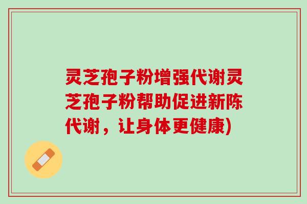 灵芝孢子粉增强代谢灵芝孢子粉帮助促进,让身体更健康) 灵芝孢子粉增强代谢灵芝孢子粉帮助促进,让身体更健康)