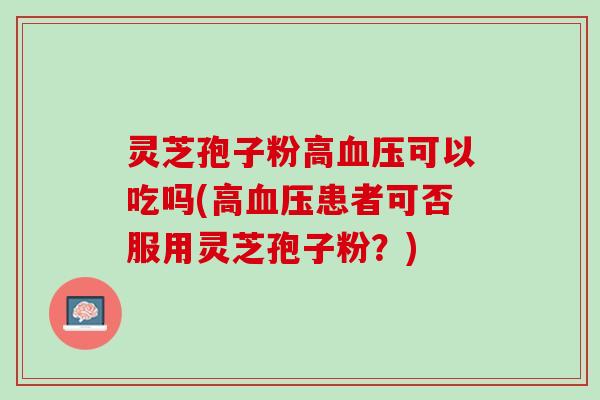 灵芝孢子粉高可以吃吗(高患者可否服用灵芝孢子粉?) 灵芝孢子粉高可以吃吗(高患者可否服用灵芝孢子粉?)