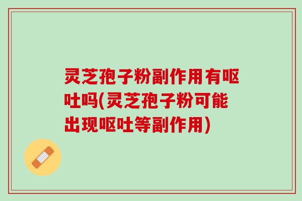 灵芝孢子粉副作用有呕吐吗(灵芝孢子粉可能出现呕吐等副作用)