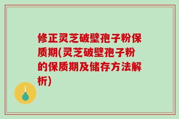 修正灵芝破壁孢子粉保质期(灵芝破壁孢子粉的保质期及储存方法解析)