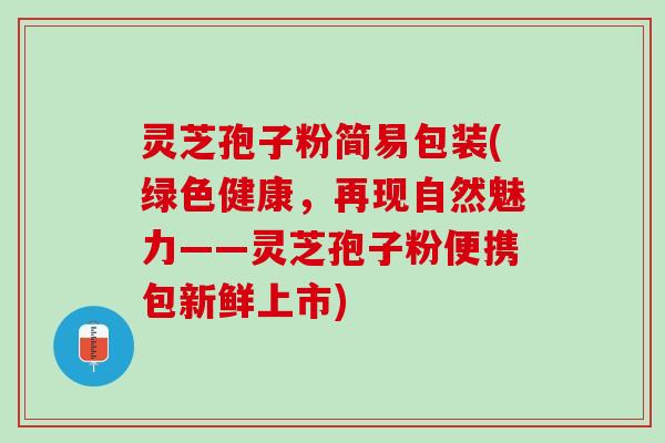 灵芝孢子粉简易包装(绿色健康，再现自然魅力——灵芝孢子粉便携包新鲜上市)