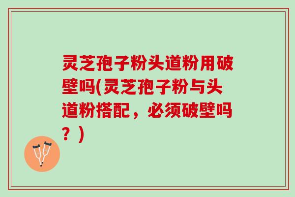 灵芝孢子粉头道粉用破壁吗(灵芝孢子粉与头道粉搭配,必须破壁吗?) 灵芝孢子粉头道粉用破壁吗(灵芝孢子粉与头道粉搭配,必须破壁吗?)