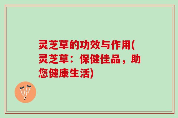 灵芝草的功效与作用(灵芝草：保健佳品，助您健康生活)