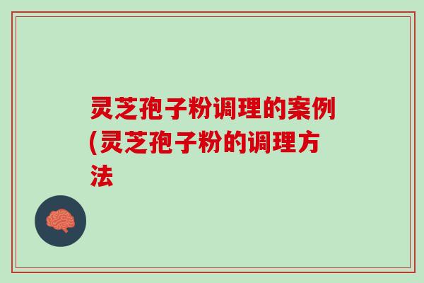 灵芝孢子粉调理的案例(灵芝孢子粉的调理方法