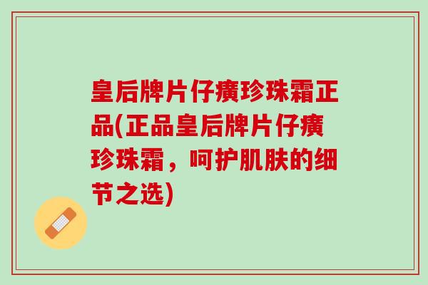 皇后牌片仔癀珍珠霜正品(正品皇后牌片仔癀珍珠霜，呵护肌肤的细节之选)
