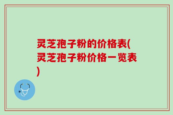 灵芝孢子粉的价格表(灵芝孢子粉价格一览表)