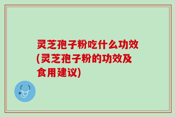 灵芝孢子粉吃什么功效(灵芝孢子粉的功效及食用建议)