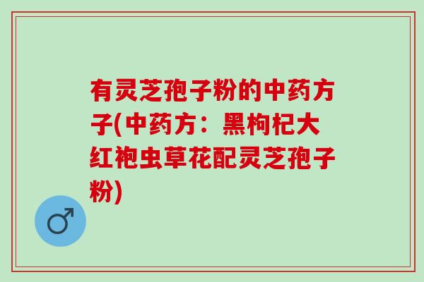 有灵芝孢子粉的中药方子(中药方：黑枸杞大红袍虫草花配灵芝孢子粉)