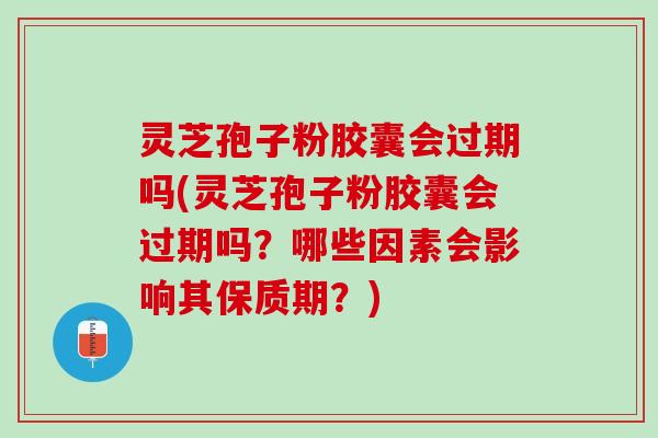 灵芝孢子粉胶囊会过期吗(灵芝孢子粉胶囊会过期吗?哪些因素会影响其保质期?) 灵芝孢子粉胶囊会过期吗(灵芝孢子粉胶囊会过期吗?哪些因素会影响其保质期?)