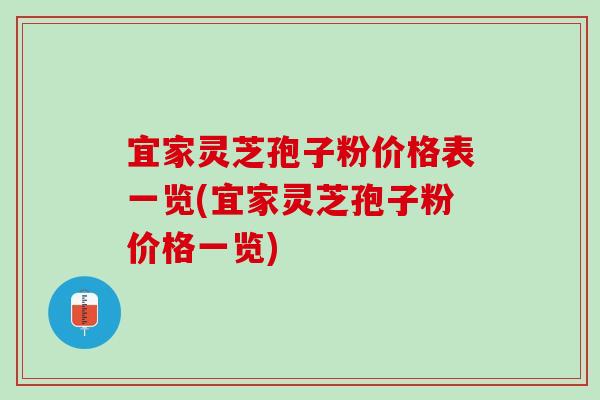 宜家灵芝孢子粉价格表一览(宜家灵芝孢子粉价格一览)