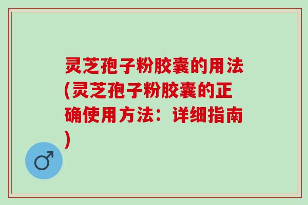 灵芝孢子粉胶囊的用法(灵芝孢子粉胶囊的正确使用方法:详细指南) 灵芝孢子粉胶囊的用法(灵芝孢子粉胶囊的正确使用方法:详细指南)