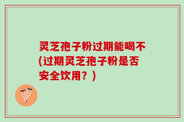 灵芝孢子粉过期能喝不(过期灵芝孢子粉是否安全饮用?) 灵芝孢子粉过期能喝不(过期灵芝孢子粉是否安全饮用?)