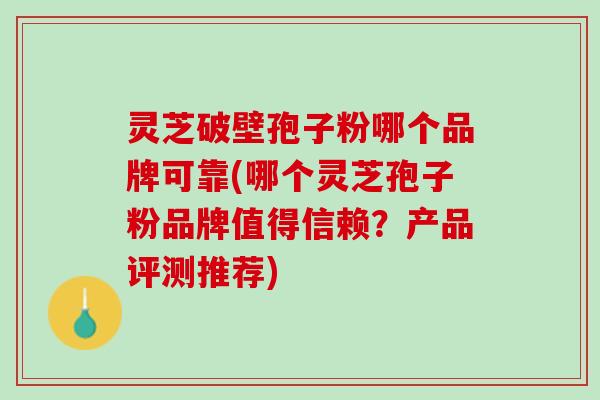 灵芝破壁孢子粉哪个品牌可靠(哪个灵芝孢子粉品牌值得信赖？产品评测推荐)