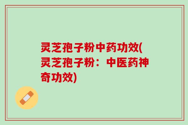 灵芝孢子粉中药功效(灵芝孢子粉：中医药神奇功效)