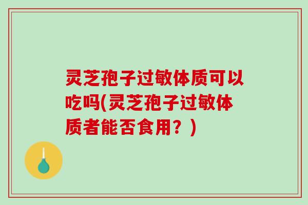灵芝孢子过敏体质可以吃吗(灵芝孢子过敏体质者能否食用？)