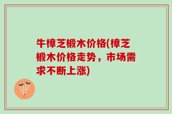 牛樟芝椴木价格(樟芝椴木价格走势,市场需求不断上涨) 牛樟芝椴木价格(樟芝椴木价格走势,市场需求不断上涨)