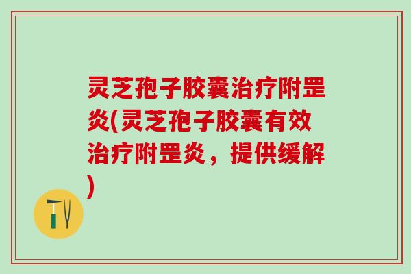 灵芝孢子胶囊治疗附罡炎(灵芝孢子胶囊有效治疗附罡炎，提供缓解)