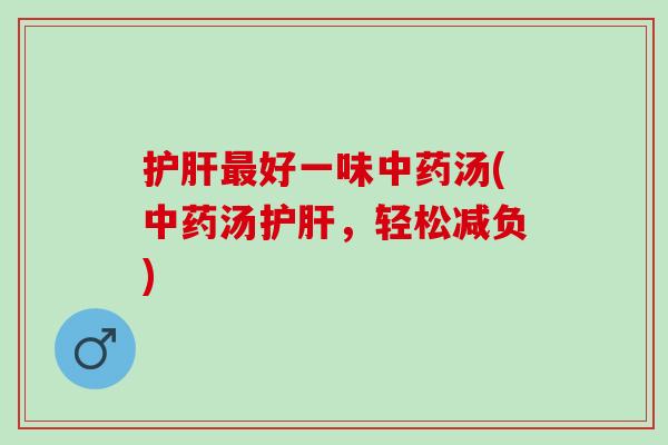 护肝最好一味中药汤(中药汤护肝，轻松减负)