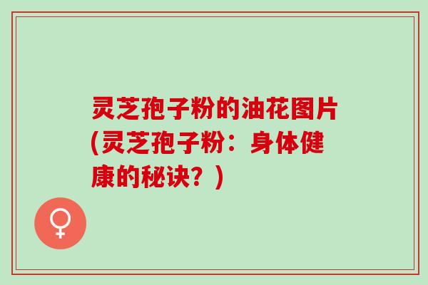 灵芝孢子粉的油花图片(灵芝孢子粉：身体健康的秘诀？)