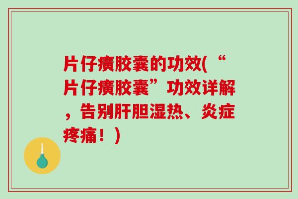 片仔癀胶囊的功效(“片仔癀胶囊”功效详解，告别肝胆湿热、炎症疼痛！)