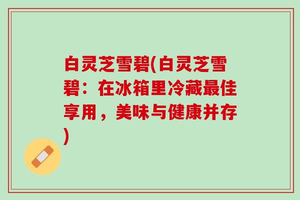 白灵芝雪碧(白灵芝雪碧：在冰箱里冷藏最佳享用，美味与健康并存)