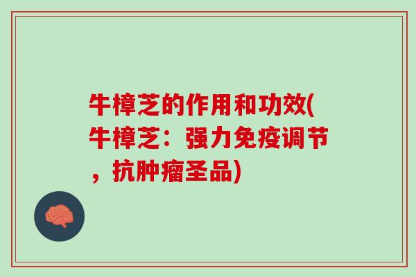 牛樟芝的作用和功效(牛樟芝：强力免疫调节，抗肿瘤圣品)