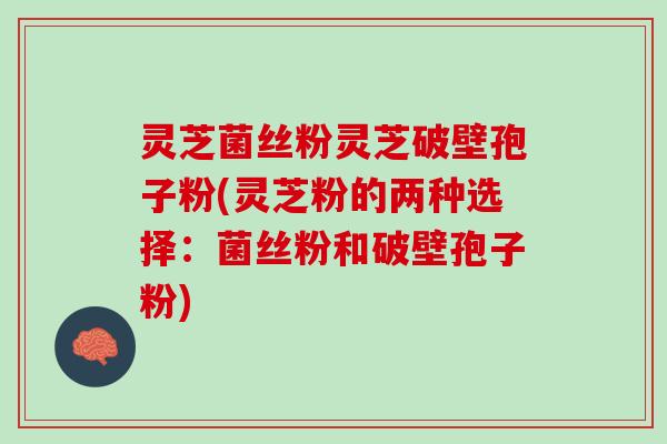 灵芝菌丝粉灵芝破壁孢子粉(灵芝粉的两种选择：菌丝粉和破壁孢子粉)