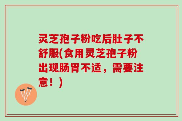 灵芝孢子粉吃后肚子不舒服(食用灵芝孢子粉出现肠胃不适，需要注意！)