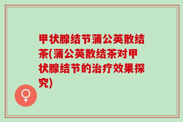 结节蒲公英散结茶(蒲公英散结茶对结节的效果探究) 结节蒲公英散结茶(蒲公英散结茶对结节的效果探究)
