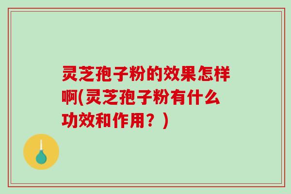 灵芝孢子粉的效果怎样啊(灵芝孢子粉有什么功效和作用？)
