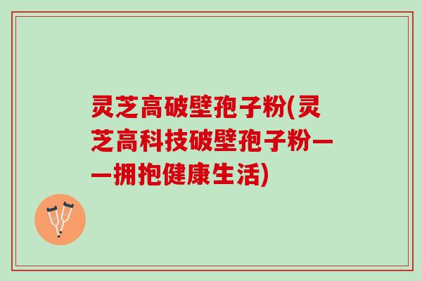 灵芝高破壁孢子粉(灵芝高科技破壁孢子粉——拥抱健康生活)