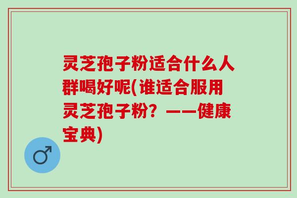 灵芝孢子粉适合什么人群喝好呢(谁适合服用灵芝孢子粉？——健康宝典)