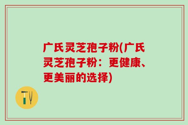 广氏灵芝孢子粉(广氏灵芝孢子粉：更健康、更美丽的选择)