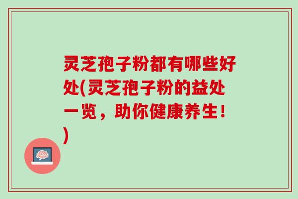 灵芝孢子粉都有哪些好处(灵芝孢子粉的益处一览，助你健康养生！)