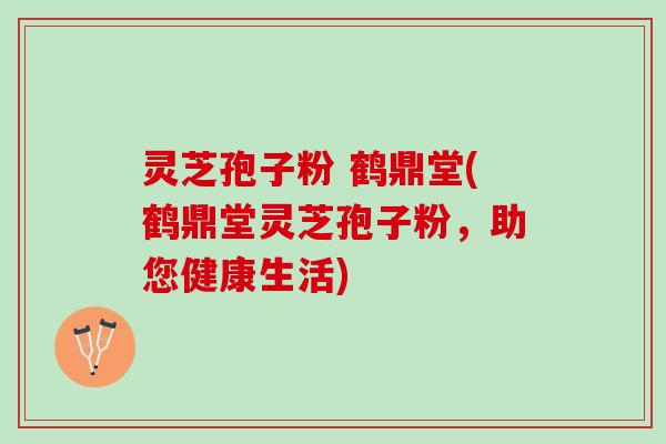 灵芝孢子粉 鹤鼎堂(鹤鼎堂灵芝孢子粉，助您健康生活)