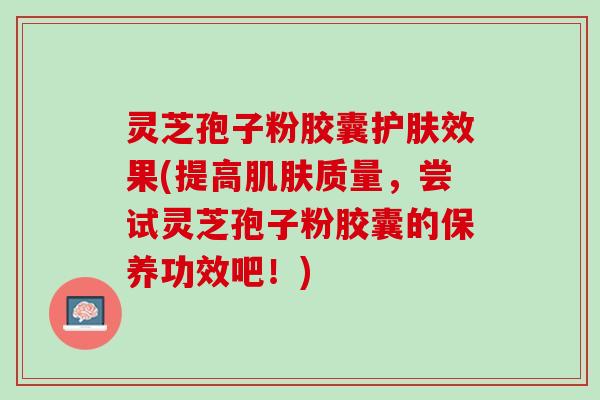 灵芝孢子粉胶囊护肤效果(提高质量,尝试灵芝孢子粉胶囊的保养功效吧!) 灵芝孢子粉胶囊护肤效果(提高质量,尝试灵芝孢子粉胶囊的保养功效吧!)