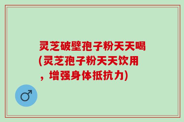 灵芝破壁孢子粉天天喝(灵芝孢子粉天天饮用，增强身体抵抗力)