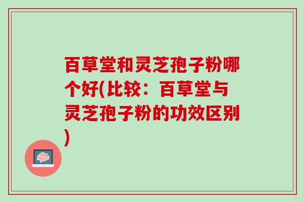 百草堂和灵芝孢子粉哪个好(比较：百草堂与灵芝孢子粉的功效区别)
