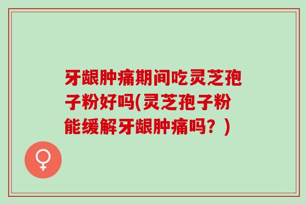 牙龈肿痛期间吃灵芝孢子粉好吗(灵芝孢子粉能缓解牙龈肿痛吗?) 牙龈肿痛期间吃灵芝孢子粉好吗(灵芝孢子粉能缓解牙龈肿痛吗?)