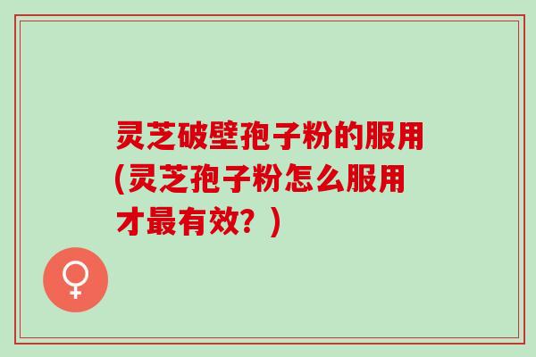灵芝破壁孢子粉的服用(灵芝孢子粉怎么服用才最有效？)